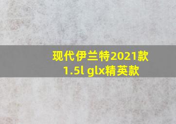 现代伊兰特2021款1.5l glx精英款